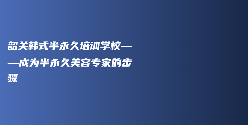 韶关韩式半永久培训学校——成为半永久美容专家的步骤插图