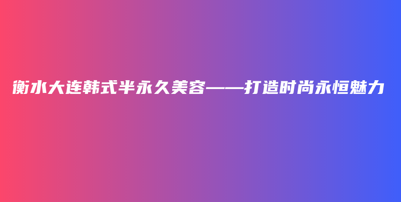 衡水大连韩式半永久美容——打造时尚永恒魅力插图