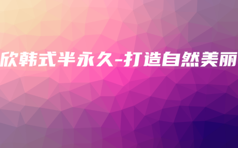 欣欣韩式半永久-打造自然美丽