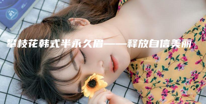 攀枝花韩式半永久眉——释放自信美丽插图