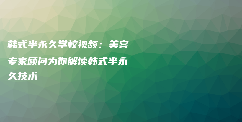韩式半永久学校视频：美容专家顾问为你解读韩式半永久技术插图