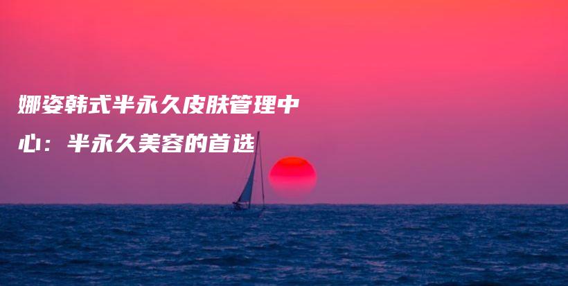娜姿韩式半永久皮肤管理中心：半永久美容的首选插图