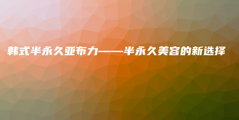 韩式半永久亚布力——半永久美容的新选择插图