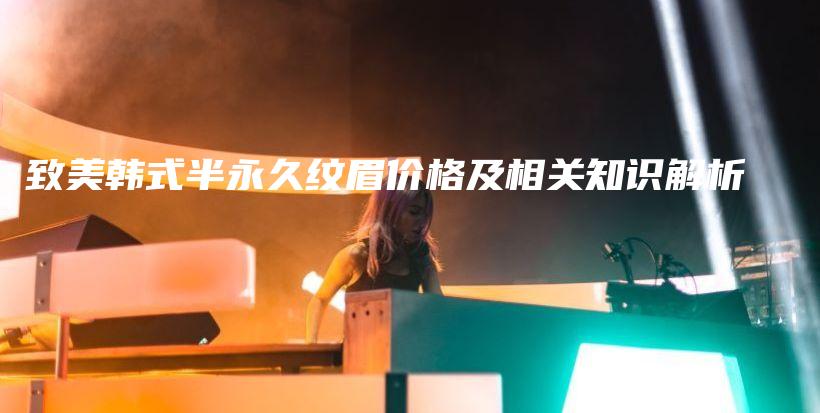 致美韩式半永久纹眉价格及相关知识解析插图