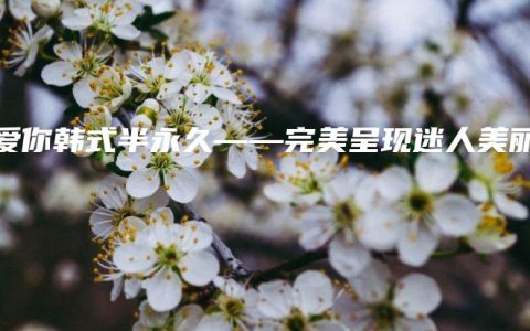 我爱你韩式半永久——完美呈现迷人美丽