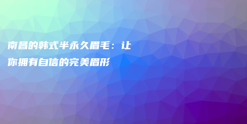 南昌的韩式半永久眉毛：让你拥有自信的完美眉形插图