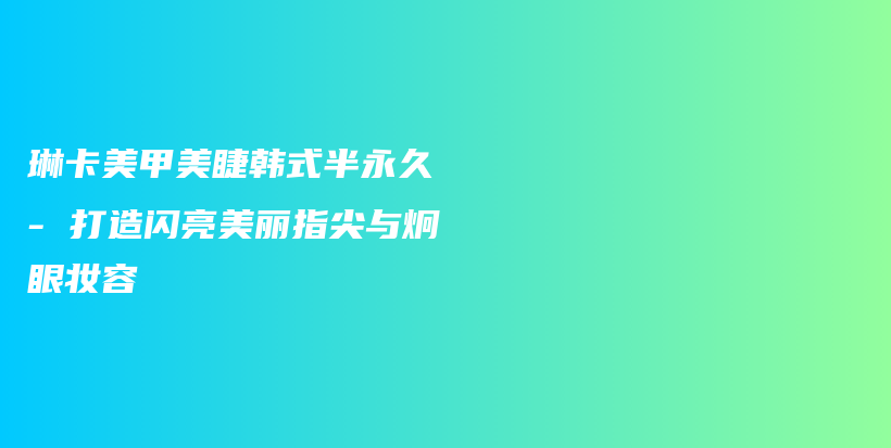 琳卡美甲美睫韩式半永久 – 打造闪亮美丽指尖与炯眼妆容插图