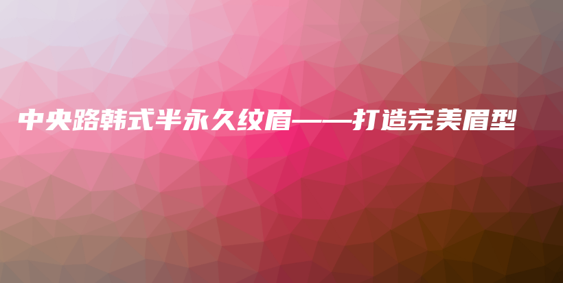 中央路韩式半永久纹眉——打造完美眉型插图