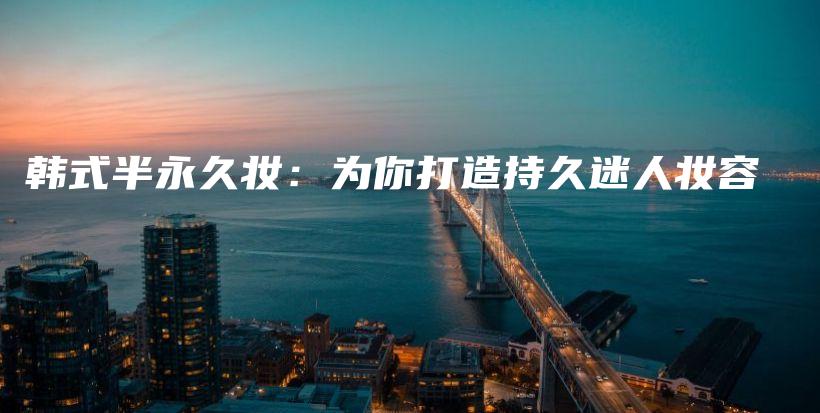 韩式半永久妆：为你打造持久迷人妆容插图
