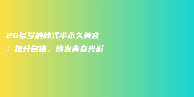 20多岁的韩式半永久美容：提升自信，焕发青春光彩插图