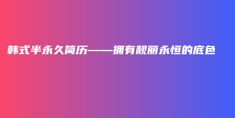 韩式半永久简历——拥有靓丽永恒的底色插图