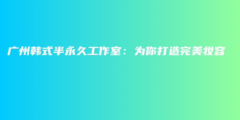 广州韩式半永久工作室：为你打造完美妆容插图