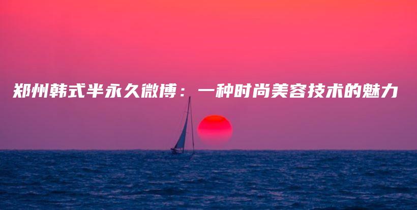 郑州韩式半永久微博：一种时尚美容技术的魅力插图