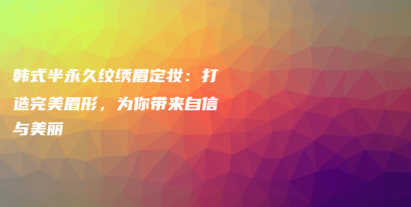 韩式半永久纹绣眉定妆：打造完美眉形，为你带来自信与美丽插图