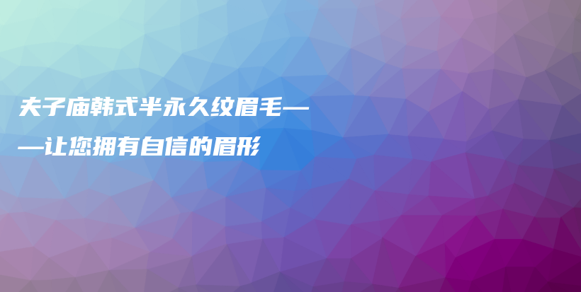 夫子庙韩式半永久纹眉毛——让您拥有自信的眉形插图