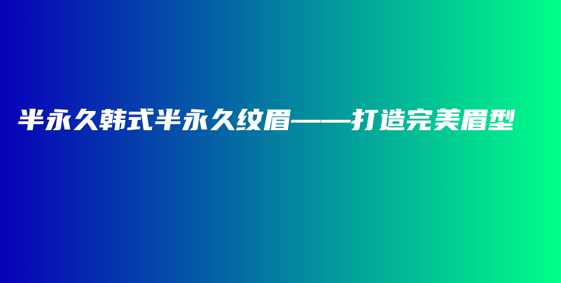 半永久韩式半永久纹眉——打造完美眉型插图