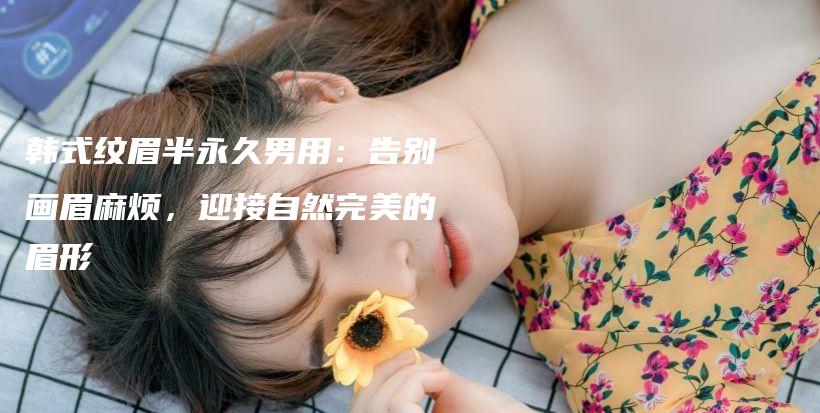 韩式纹眉半永久男用：告别画眉麻烦，迎接自然完美的眉形插图