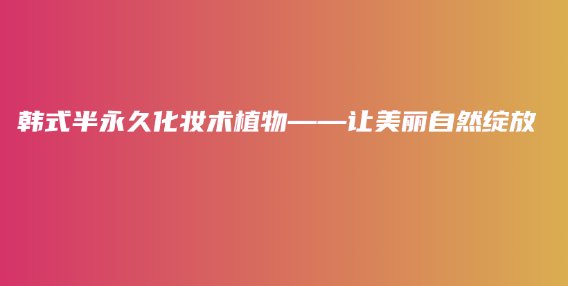 韩式半永久化妆术植物——让美丽自然绽放插图