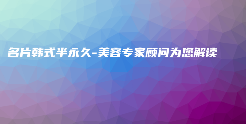 名片韩式半永久-美容专家顾问为您解读插图