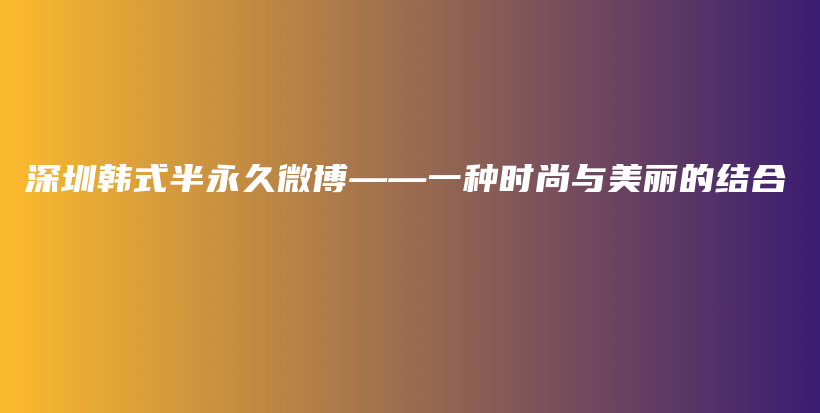 深圳韩式半永久微博——一种时尚与美丽的结合插图