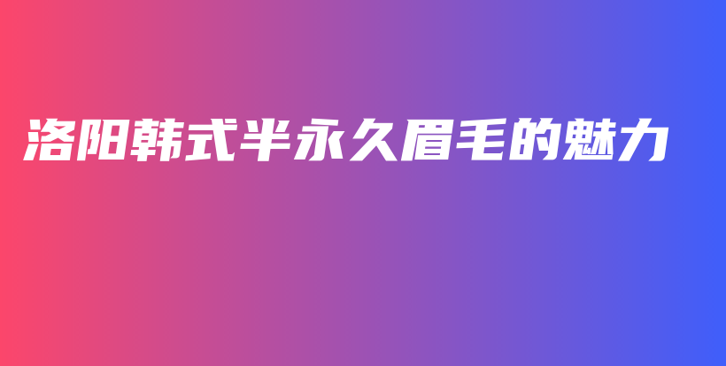洛阳韩式半永久眉毛的魅力插图