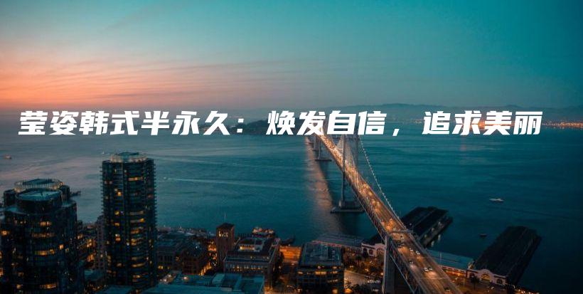 莹姿韩式半永久：焕发自信，追求美丽插图