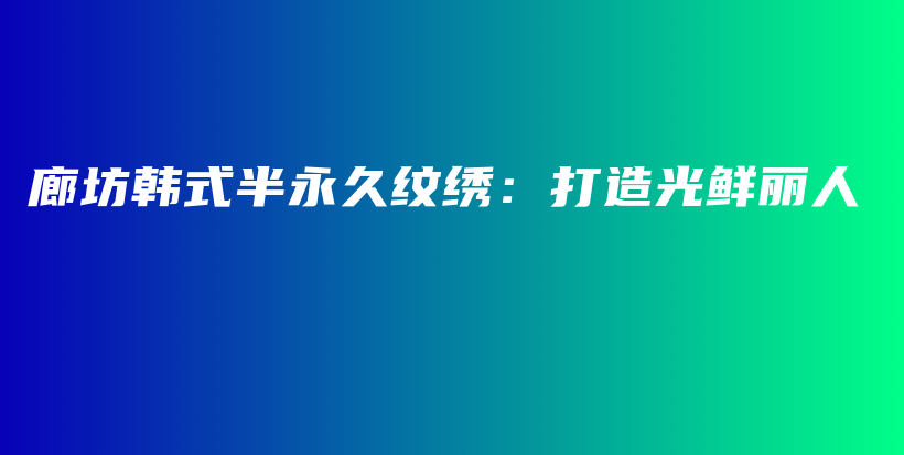 廊坊韩式半永久纹绣：打造光鲜丽人插图