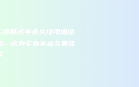 哈尔滨韩式半永久纹绣培训机构—成为专业半永久美容专家