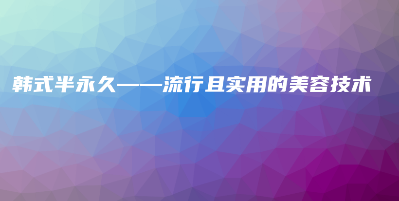 韩式半永久——流行且实用的美容技术插图