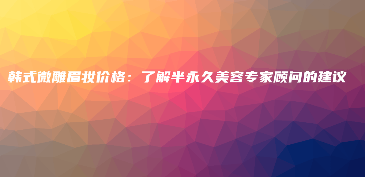 韩式微雕眉妆价格：了解半永久美容专家顾问的建议插图