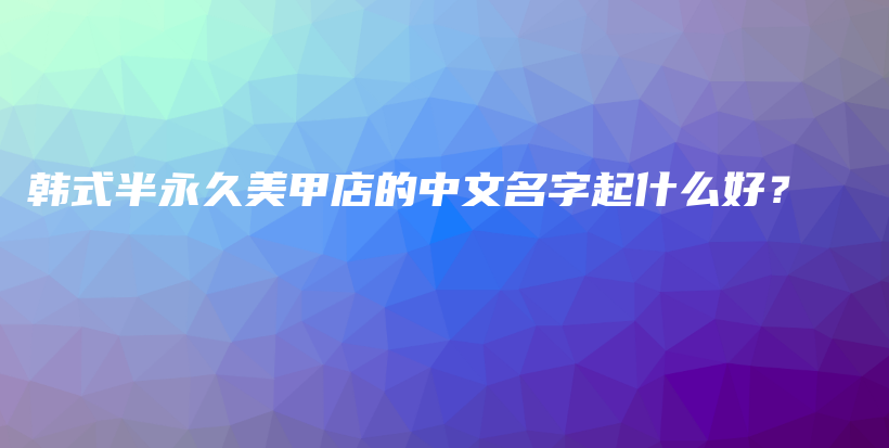韩式半永久美甲店的中文名字起什么好？插图