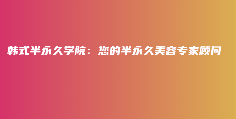 韩式半永久学院：您的半永久美容专家顾问插图