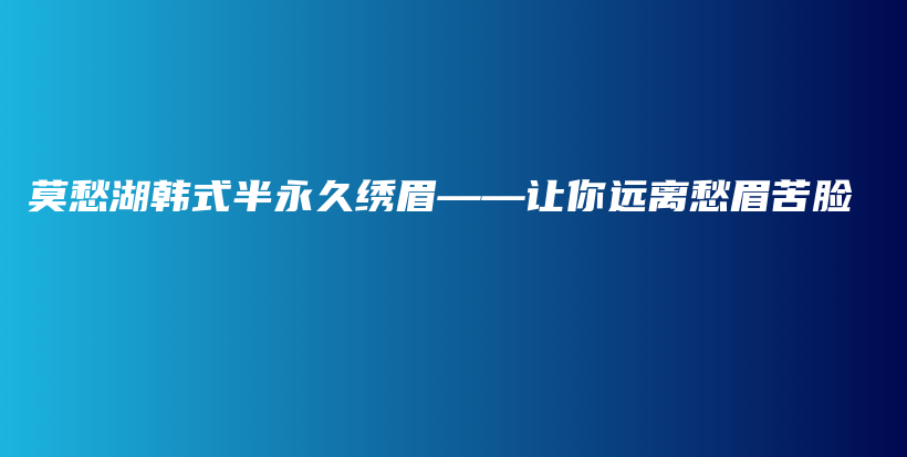 莫愁湖韩式半永久绣眉——让你远离愁眉苦脸插图