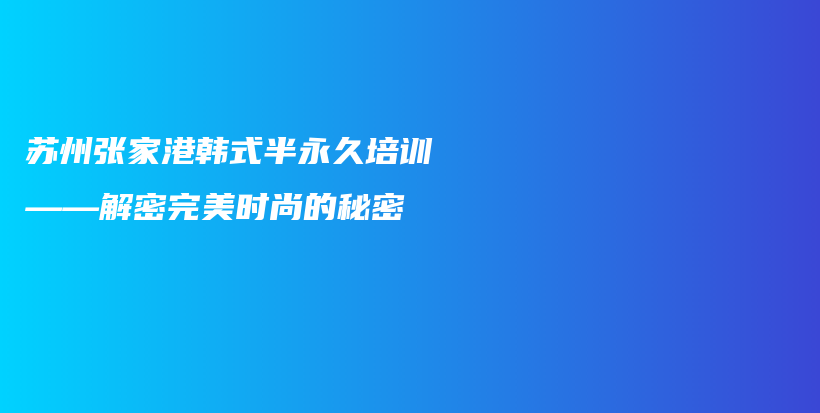 苏州张家港韩式半永久培训——解密完美时尚的秘密插图