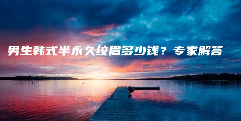 男生韩式半永久纹眉多少钱？专家解答插图