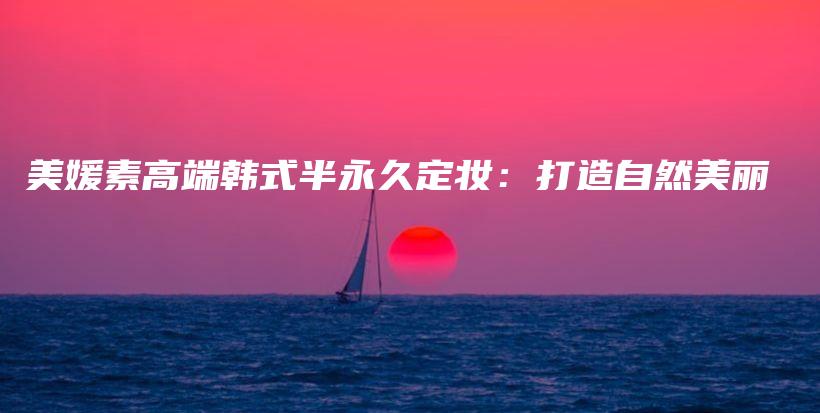 美媛素高端韩式半永久定妆：打造自然美丽插图