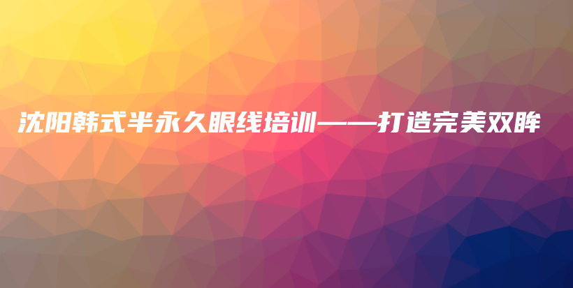 沈阳韩式半永久眼线培训——打造完美双眸插图