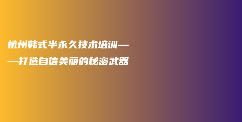杭州韩式半永久技术培训——打造自信美丽的秘密武器插图