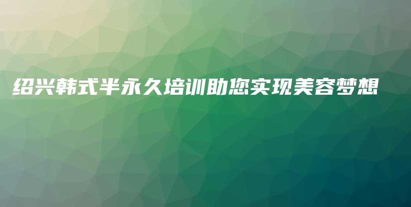 绍兴韩式半永久培训助您实现美容梦想插图