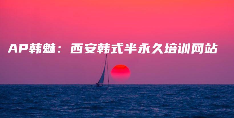 AP韩魅：西安韩式半永久培训网站插图