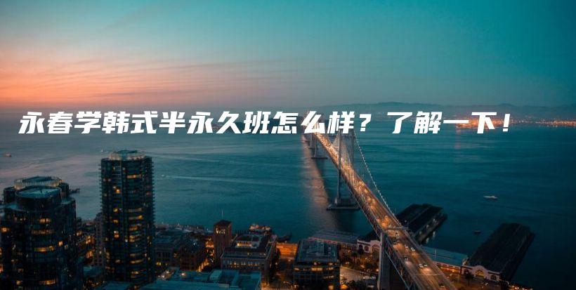 永春学韩式半永久班怎么样？了解一下！插图