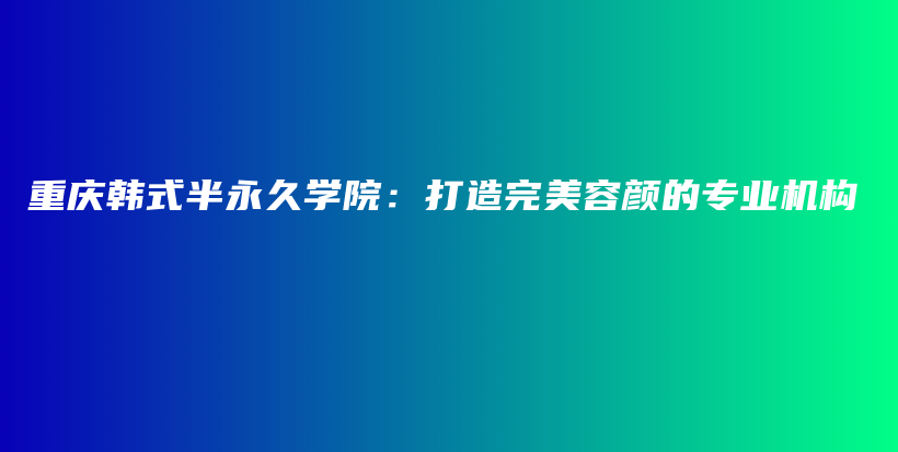 重庆韩式半永久学院：打造完美容颜的专业机构插图