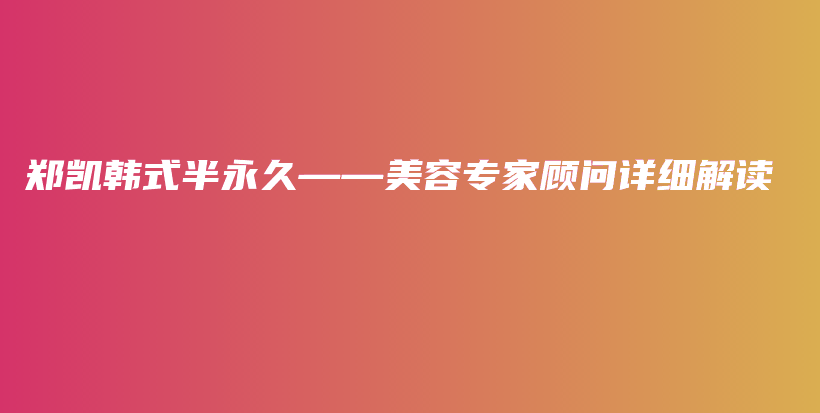 郑凯韩式半永久——美容专家顾问详细解读插图