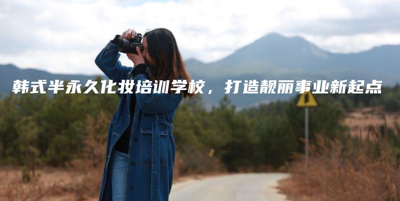 韩式半永久化妆培训学校，打造靓丽事业新起点插图