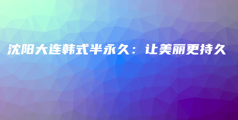 沈阳大连韩式半永久：让美丽更持久插图