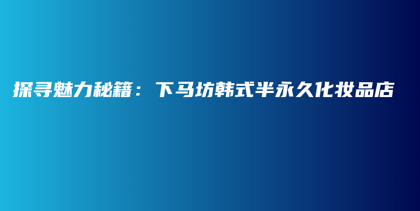 探寻魅力秘籍：下马坊韩式半永久化妆品店插图