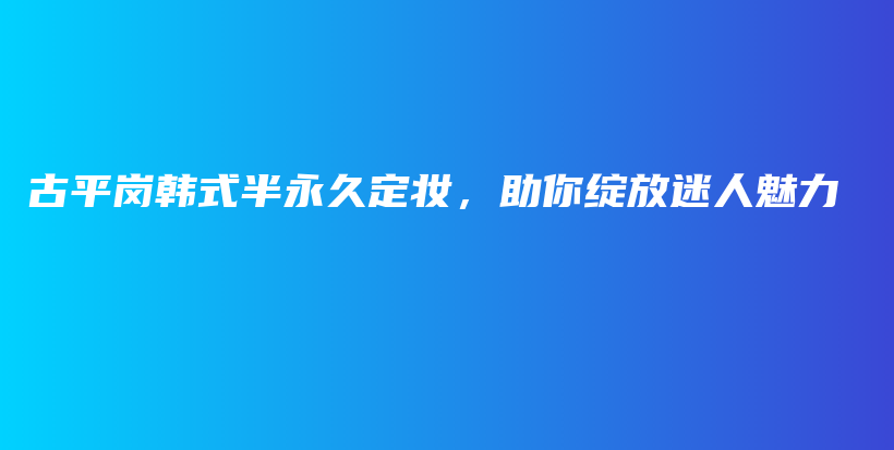 古平岗韩式半永久定妆，助你绽放迷人魅力插图