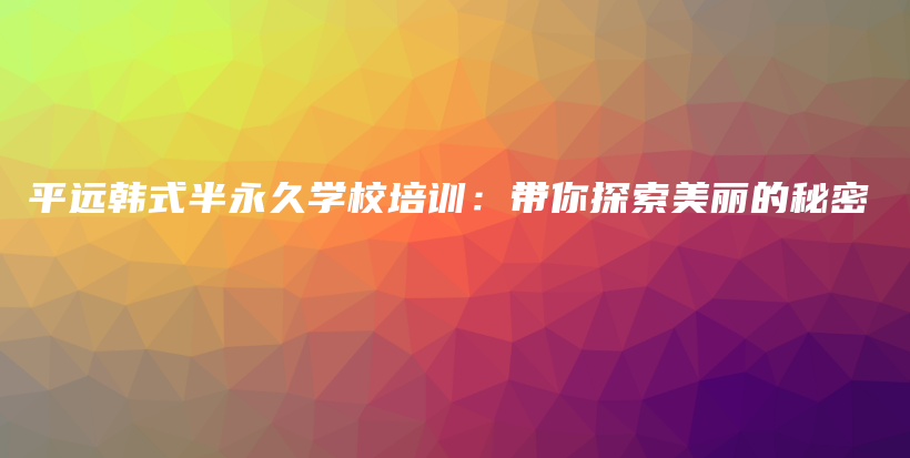 平远韩式半永久学校培训：带你探索美丽的秘密插图