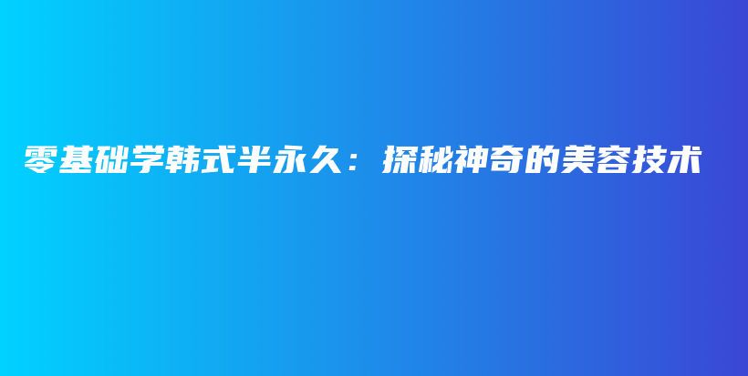 零基础学韩式半永久：探秘神奇的美容技术插图