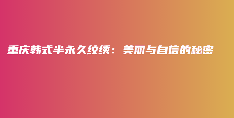 重庆韩式半永久纹绣：美丽与自信的秘密插图